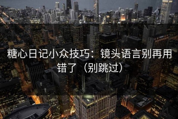 糖心日记小众技巧：镜头语言别再用错了（别跳过）
