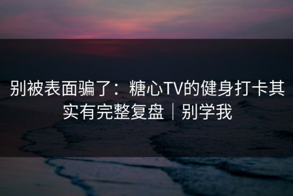 别被表面骗了：糖心TV的健身打卡其实有完整复盘｜别学我