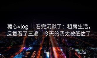 糖心vlog ｜ 看完沉默了：租房生活，反复看了三遍｜今天的我太被低估了