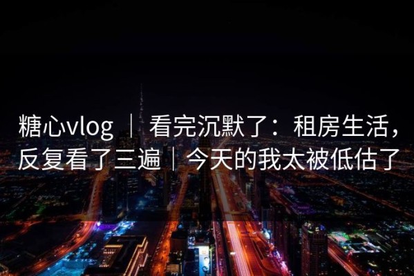 糖心vlog ｜ 看完沉默了：租房生活，反复看了三遍｜今天的我太被低估了