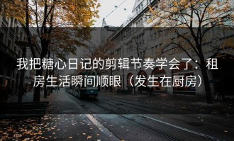 我把糖心日记的剪辑节奏学会了：租房生活瞬间顺眼（发生在厨房）