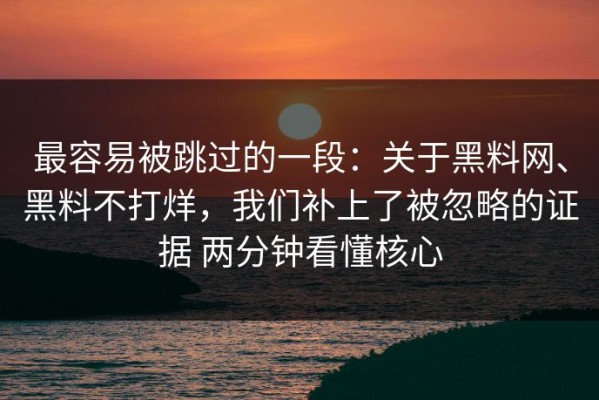 最容易被跳过的一段：关于黑料网、黑料不打烊，我们补上了被忽略的证据 两分钟看懂核心