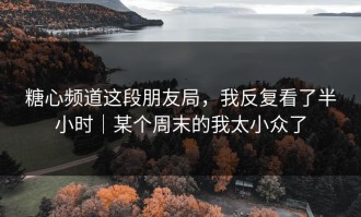 糖心频道这段朋友局，我反复看了半小时｜某个周末的我太小众了