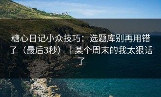 糖心日记小众技巧：选题库别再用错了（最后3秒）｜某个周末的我太狠话了