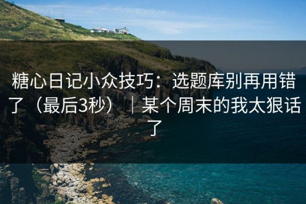 糖心日记小众技巧：选题库别再用错了（最后3秒）｜某个周末的我太狠话了