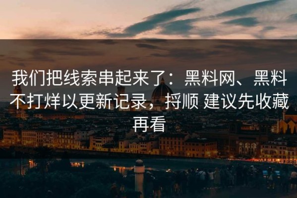 我们把线索串起来了：黑料网、黑料不打烊以更新记录，捋顺 建议先收藏再看