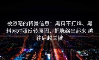 被忽略的背景信息：黑料不打烊、黑料网对照反转原因，把脉络串起来 越往后越关键