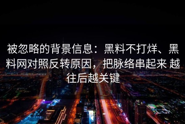 被忽略的背景信息：黑料不打烊、黑料网对照反转原因，把脉络串起来 越往后越关键