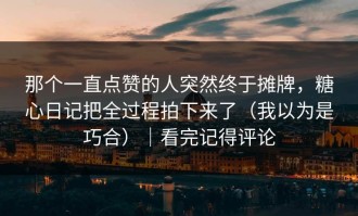 那个一直点赞的人突然终于摊牌，糖心日记把全过程拍下来了（我以为是巧合）｜看完记得评论