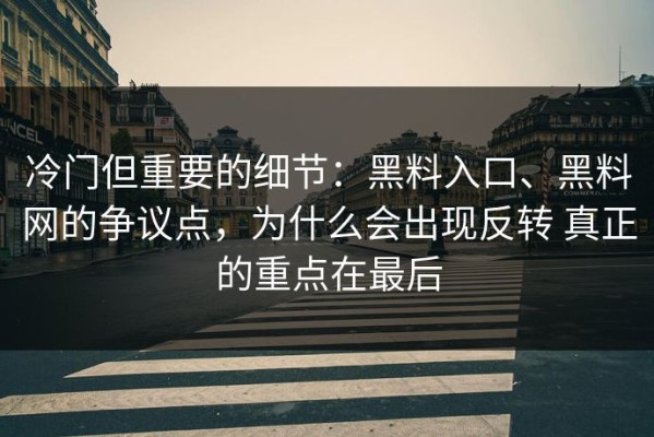 冷门但重要的细节：黑料入口、黑料网的争议点，为什么会出现反转 真正的重点在最后