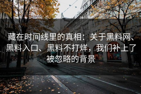 藏在时间线里的真相：关于黑料网、黑料入口、黑料不打烊，我们补上了被忽略的背景