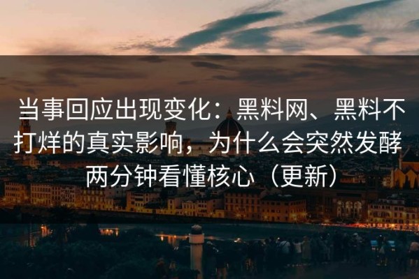 当事回应出现变化：黑料网、黑料不打烊的真实影响，为什么会突然发酵 两分钟看懂核心（更新）