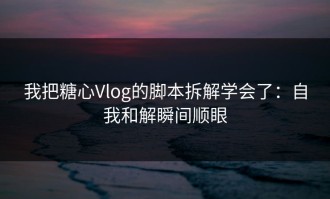 我把糖心Vlog的脚本拆解学会了：自我和解瞬间顺眼