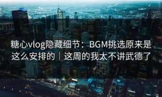 糖心vlog隐藏细节：BGM挑选原来是这么安排的｜这周的我太不讲武德了