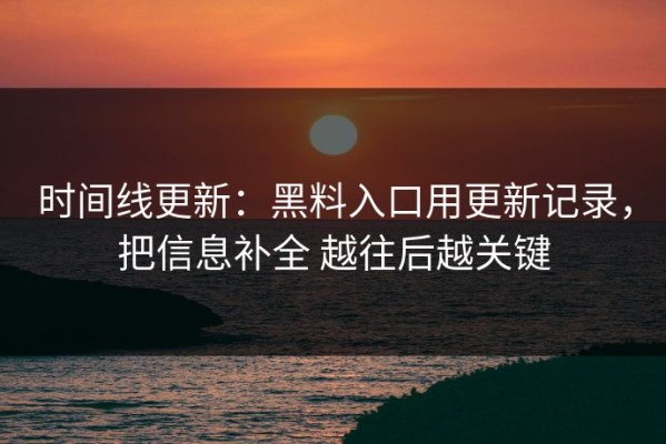 时间线更新：黑料入口用更新记录，把信息补全 越往后越关键