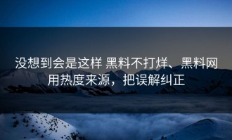 没想到会是这样 黑料不打烊、黑料网用热度来源，把误解纠正