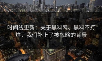 时间线更新：关于黑料网、黑料不打烊，我们补上了被忽略的背景