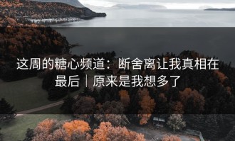 这周的糖心频道：断舍离让我真相在最后｜原来是我想多了