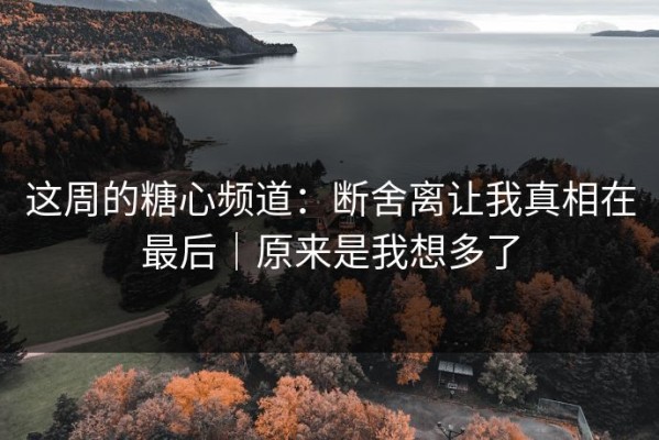 这周的糖心频道：断舍离让我真相在最后｜原来是我想多了