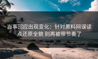 当事回应出现变化：针对黑料网误读点还原全貌 别再被带节奏了