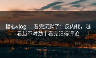 糖心vlog ｜ 看完沉默了：反内耗，越看越不对劲｜看完记得评论