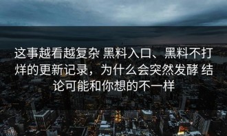 这事越看越复杂 黑料入口、黑料不打烊的更新记录，为什么会突然发酵 结论可能和你想的不一样
