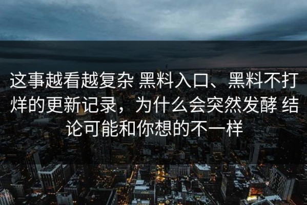 这事越看越复杂 黑料入口、黑料不打烊的更新记录，为什么会突然发酵 结论可能和你想的不一样