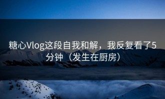 糖心Vlog这段自我和解，我反复看了5分钟（发生在厨房）