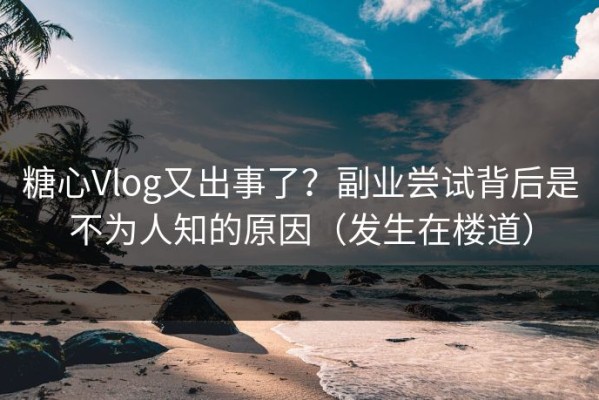 糖心Vlog又出事了？副业尝试背后是不为人知的原因（发生在楼道）