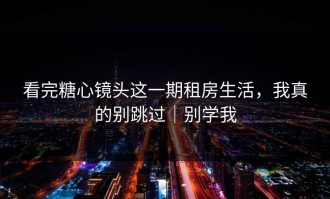 看完糖心镜头这一期租房生活，我真的别跳过｜别学我