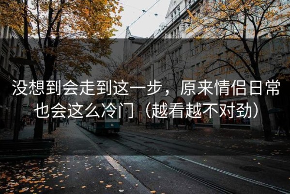 没想到会走到这一步，原来情侣日常也会这么冷门（越看越不对劲）