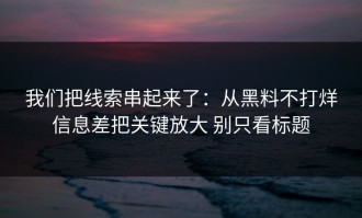 我们把线索串起来了：从黑料不打烊信息差把关键放大 别只看标题