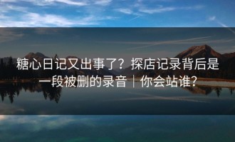 糖心日记又出事了？探店记录背后是一段被删的录音｜你会站谁？