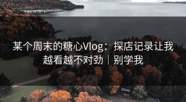 某个周末的糖心Vlog：探店记录让我越看越不对劲｜别学我