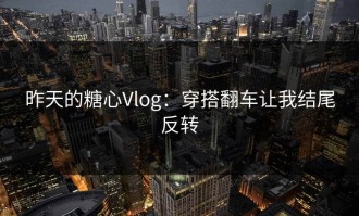 昨天的糖心Vlog：穿搭翻车让我结尾反转