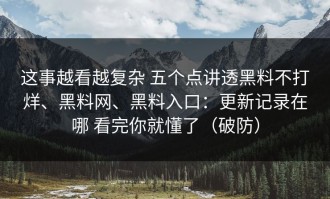 这事越看越复杂 五个点讲透黑料不打烊、黑料网、黑料入口：更新记录在哪 看完你就懂了（破防）