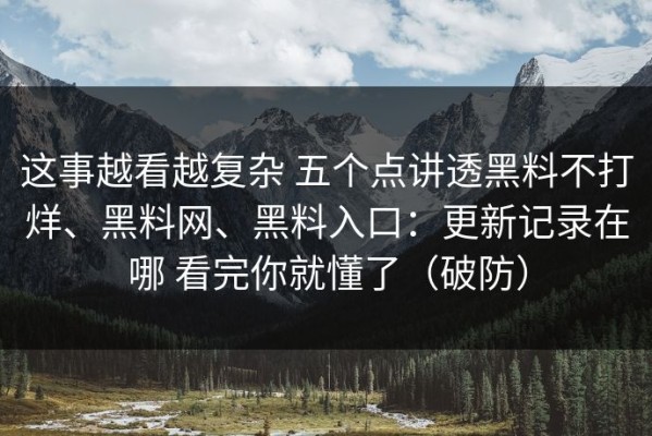 这事越看越复杂 五个点讲透黑料不打烊、黑料网、黑料入口：更新记录在哪 看完你就懂了（破防）