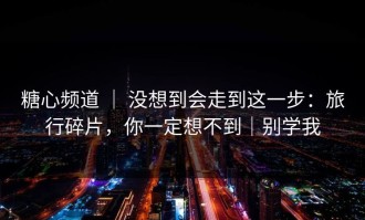 糖心频道 ｜ 没想到会走到这一步：旅行碎片，你一定想不到｜别学我