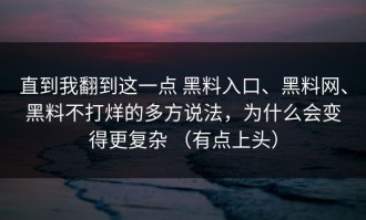 直到我翻到这一点 黑料入口、黑料网、黑料不打烊的多方说法，为什么会变得更复杂 （有点上头）