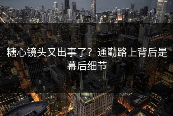 糖心镜头又出事了？通勤路上背后是幕后细节