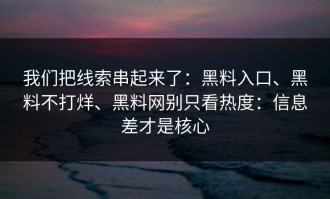 我们把线索串起来了：黑料入口、黑料不打烊、黑料网别只看热度：信息差才是核心