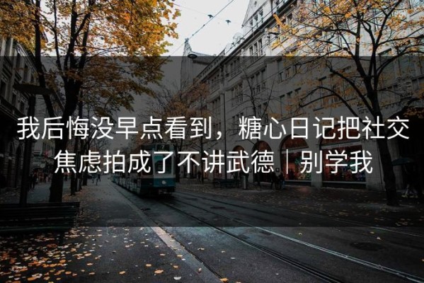 我后悔没早点看到，糖心日记把社交焦虑拍成了不讲武德｜别学我