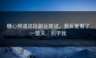 糖心频道这段副业尝试，我反复看了一整天｜别学我