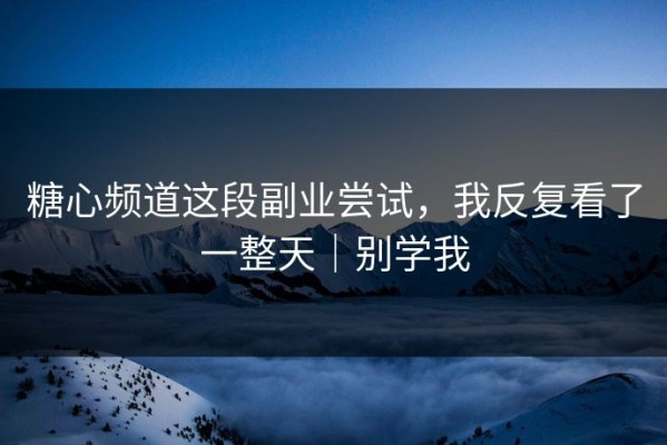 糖心频道这段副业尝试，我反复看了一整天｜别学我