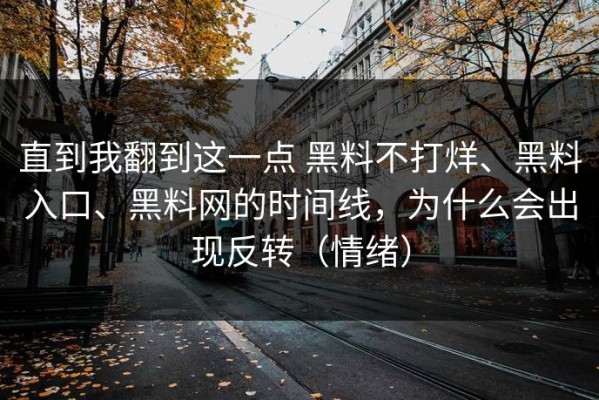 直到我翻到这一点 黑料不打烊、黑料入口、黑料网的时间线，为什么会出现反转（情绪）