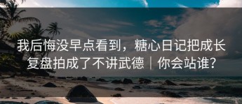 我后悔没早点看到，糖心日记把成长复盘拍成了不讲武德｜你会站谁？