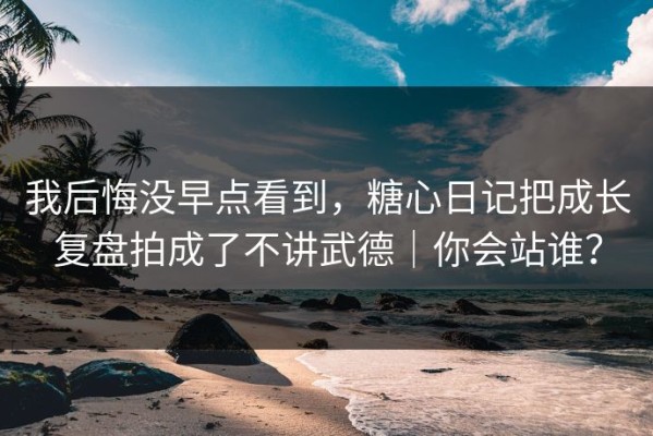 我后悔没早点看到，糖心日记把成长复盘拍成了不讲武德｜你会站谁？
