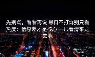 先别骂，看看再说 黑料不打烊别只看热度：信息差才是核心 一眼看清来龙去脉