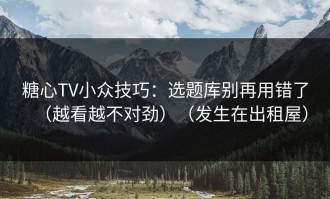糖心TV小众技巧：选题库别再用错了（越看越不对劲）（发生在出租屋）