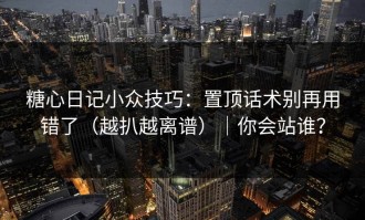 糖心日记小众技巧：置顶话术别再用错了（越扒越离谱）｜你会站谁？